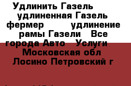 Удлинить Газель 3302, удлиненная Газель фермер 33023, удлинение рамы Газели - Все города Авто » Услуги   . Московская обл.,Лосино-Петровский г.